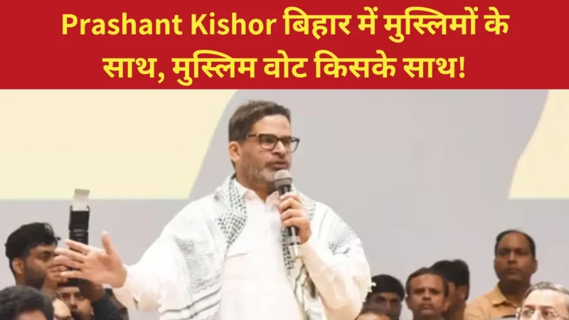 बिहार विधानसभा 2025: Prashant Kishor बिहार में मुस्लिमों के साथ, मुस्लिम वोट किसके साथ!